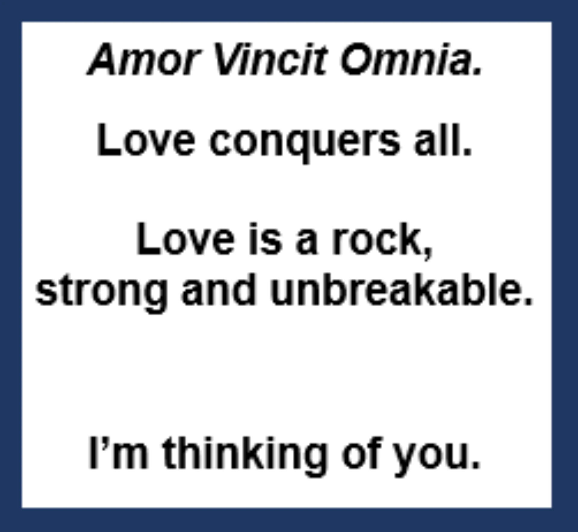 Greeting card that ships with the Love Rock: Amor Vincit Omnia. Love conquers all. Love is a rock, strong and unbreakable. I'm thinking of you.